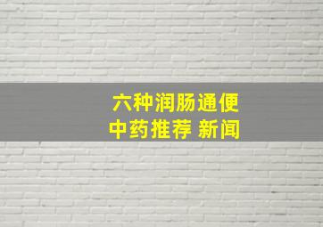 六种润肠通便中药推荐 新闻